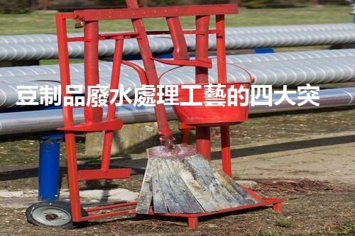 豆制品廢水處理工藝的四大突破？揭秘高效凈化新時代！